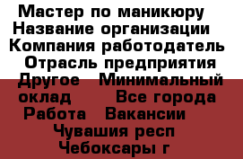 Мастер по маникюру › Название организации ­ Компания-работодатель › Отрасль предприятия ­ Другое › Минимальный оклад ­ 1 - Все города Работа » Вакансии   . Чувашия респ.,Чебоксары г.